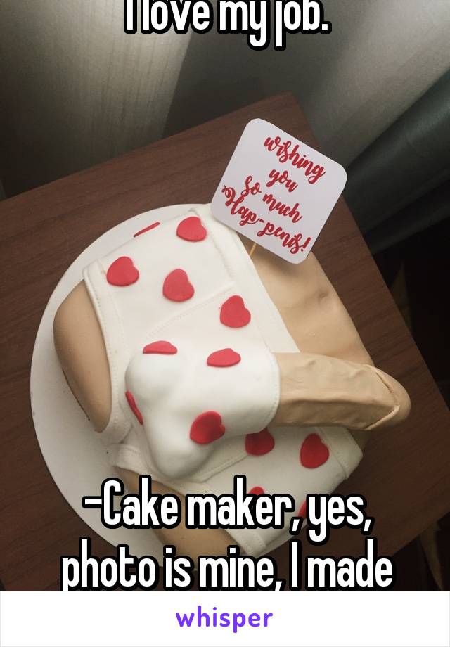 I love my job.







-Cake maker, yes, photo is mine, I made that cake.