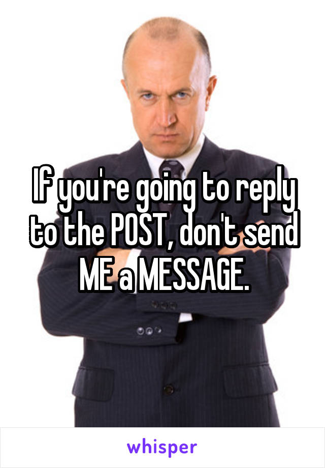 If you're going to reply to the POST, don't send ME a MESSAGE.
