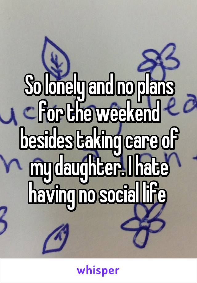 So lonely and no plans for the weekend besides taking care of my daughter. I hate having no social life 