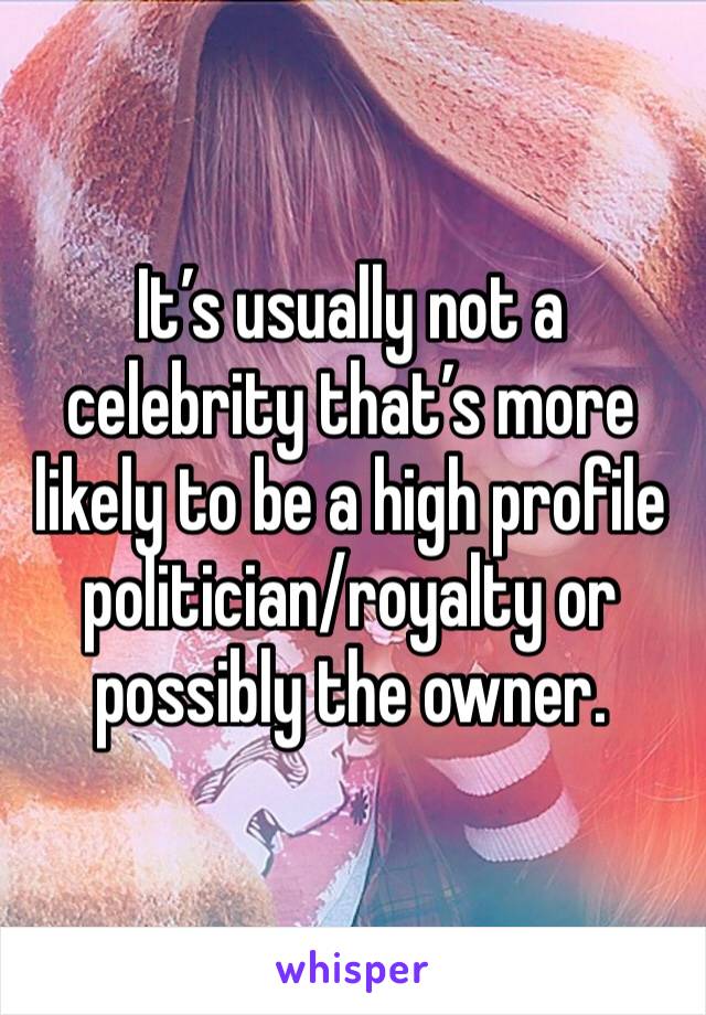It’s usually not a celebrity that’s more likely to be a high profile politician/royalty or possibly the owner. 