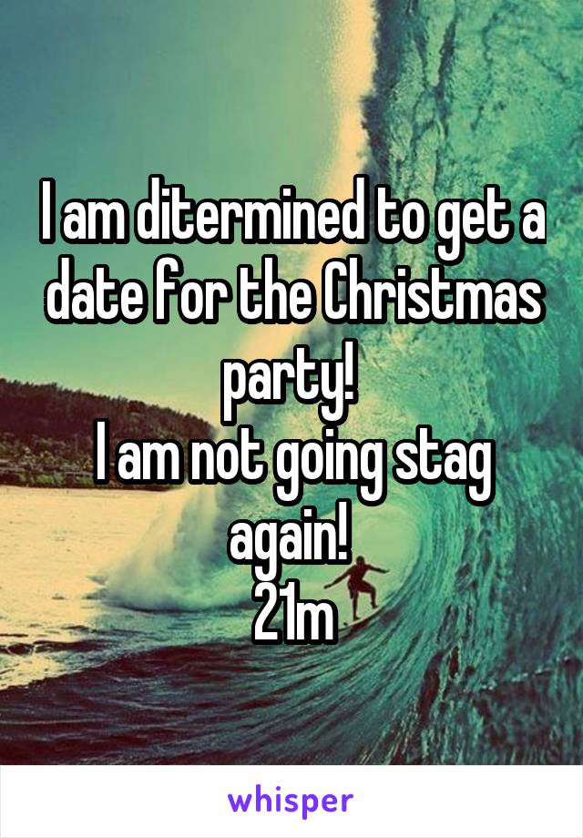 I am ditermined to get a date for the Christmas party! 
I am not going stag again! 
21m