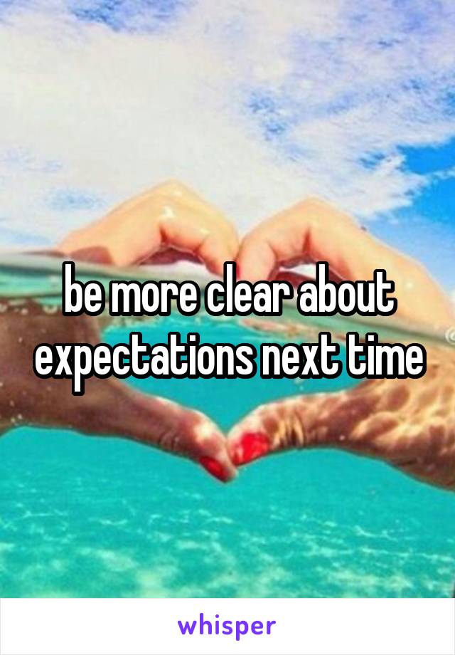 be more clear about expectations next time