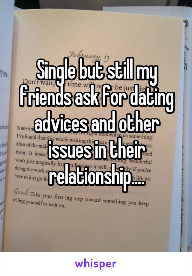 Single but still my friends ask for dating advices and other issues in their relationship....
