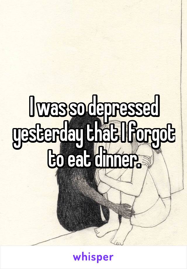 I was so depressed yesterday that I forgot to eat dinner.