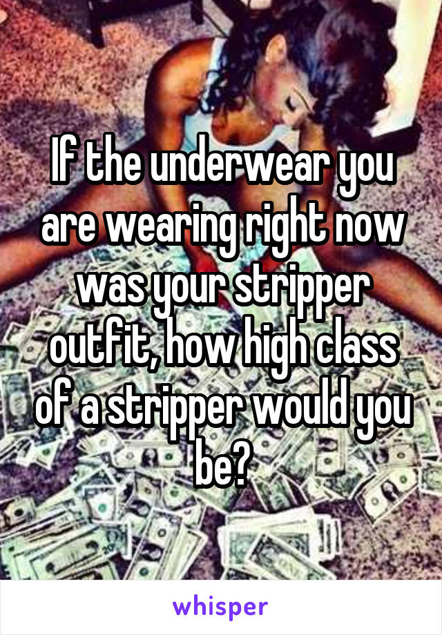 If the underwear you are wearing right now was your stripper outfit, how high class of a stripper would you be?
