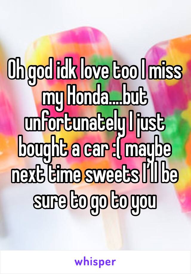 Oh god idk love too I miss my Honda....but unfortunately I just bought a car :( maybe next time sweets I’ll be sure to go to you 