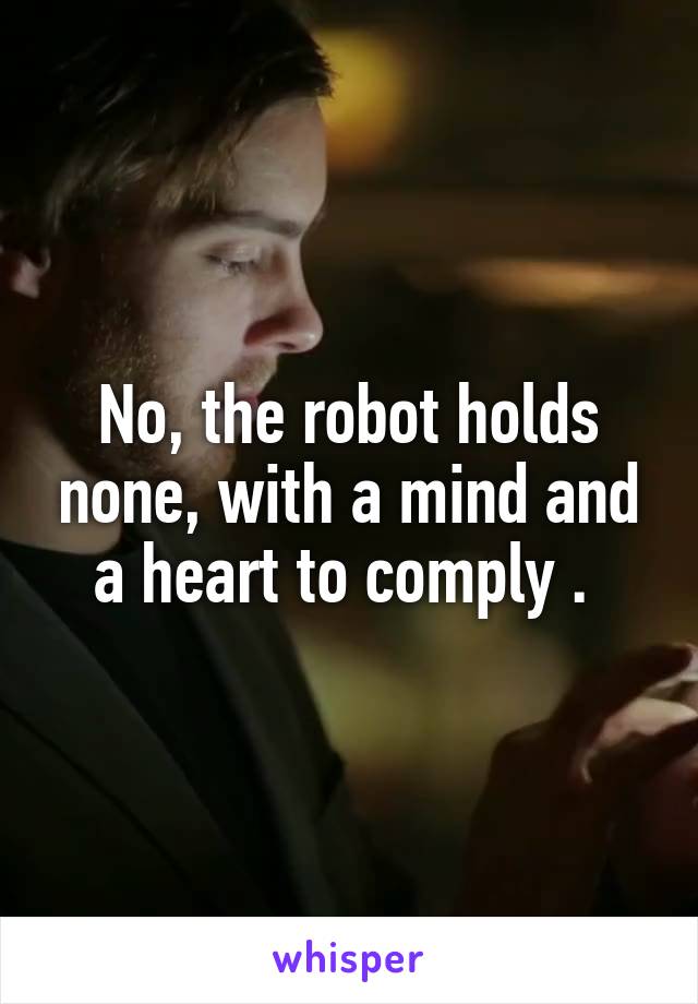 No, the robot holds none, with a mind and a heart to comply . 
