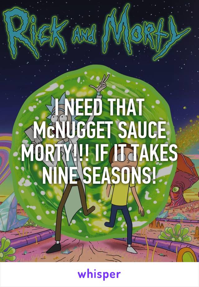 I NEED THAT McNUGGET SAUCE MORTY!!! IF IT TAKES NINE SEASONS!