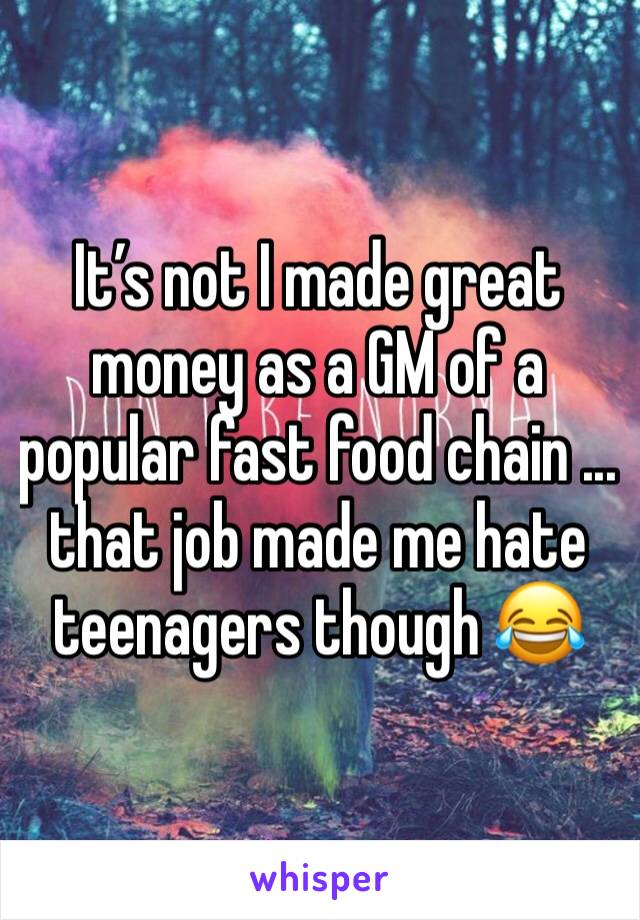It’s not I made great money as a GM of a popular fast food chain ... that job made me hate teenagers though 😂 