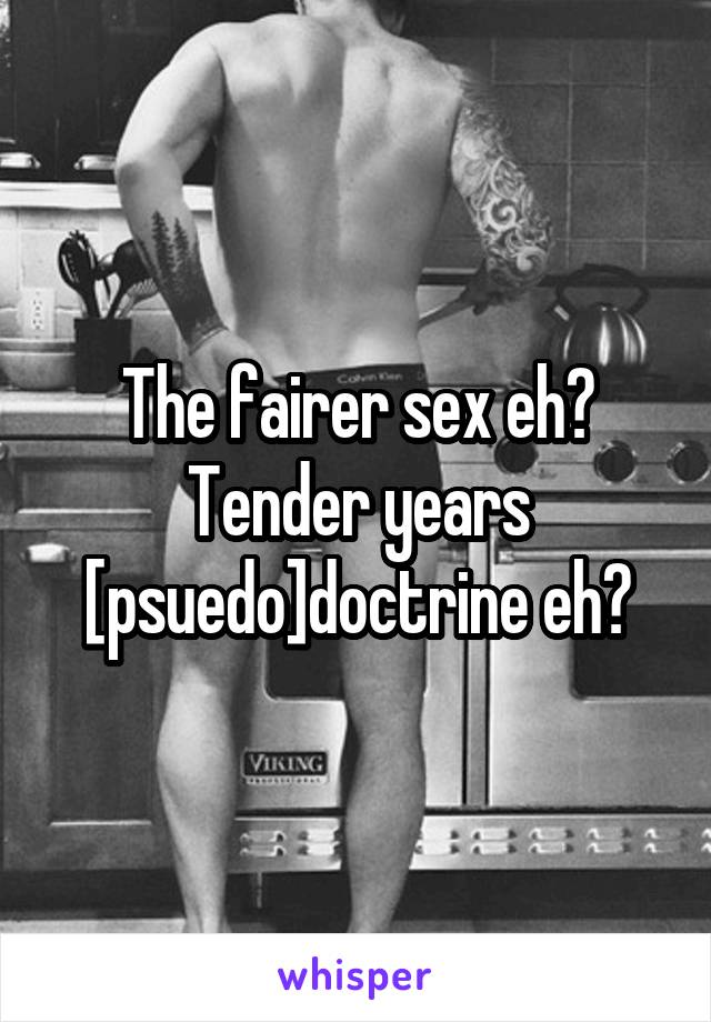 The fairer sex eh?
Tender years [psuedo]doctrine eh?