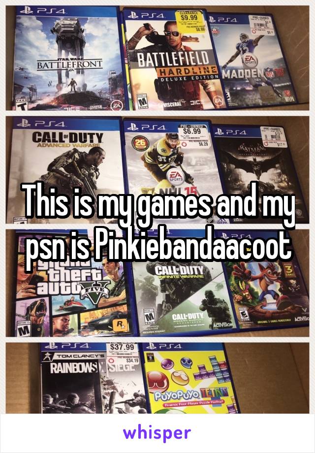 This is my games and my psn is Pinkiebandaacoot