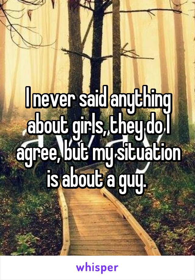 I never said anything about girls, they do I agree, but my situation is about a guy. 