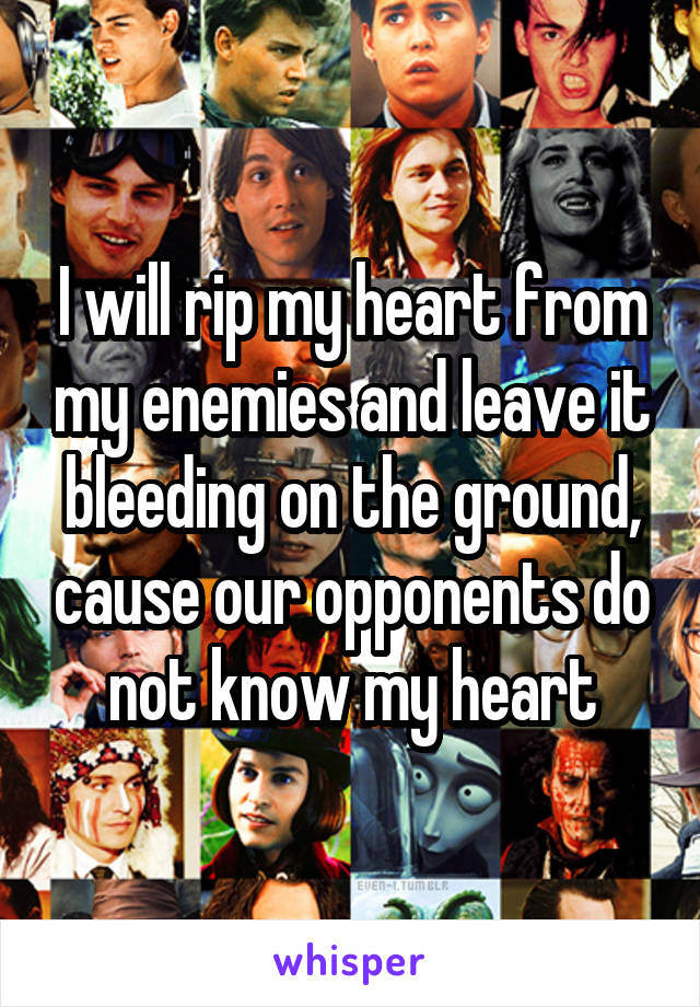 I will rip my heart from my enemies and leave it bleeding on the ground, cause our opponents do not know my heart