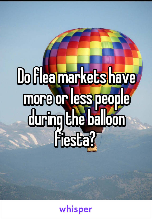 Do flea markets have more or less people during the balloon fiesta? 