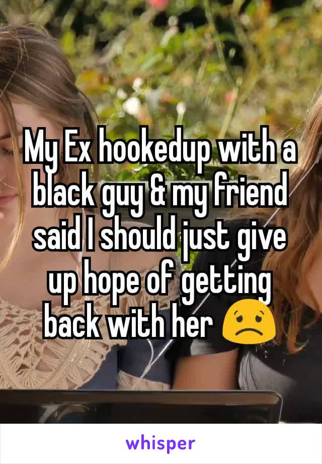 My Ex hookedup with a black guy & my friend said I should just give up hope of getting back with her 😟