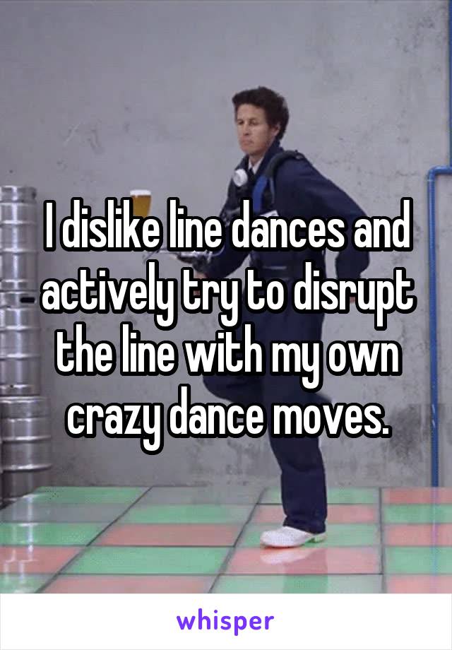 I dislike line dances and actively try to disrupt the line with my own crazy dance moves.