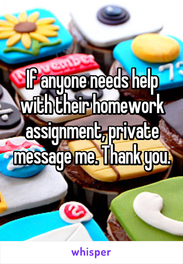If anyone needs help with their homework assignment, private message me. Thank you. 