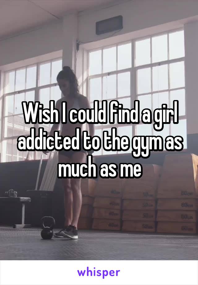 Wish I could find a girl addicted to the gym as much as me