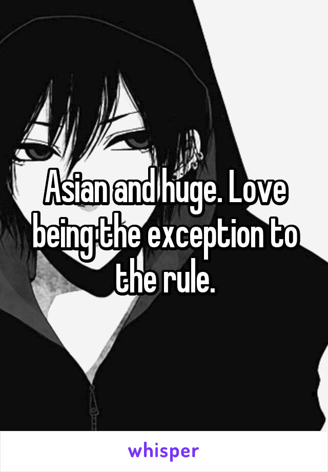 Asian and huge. Love being the exception to the rule.