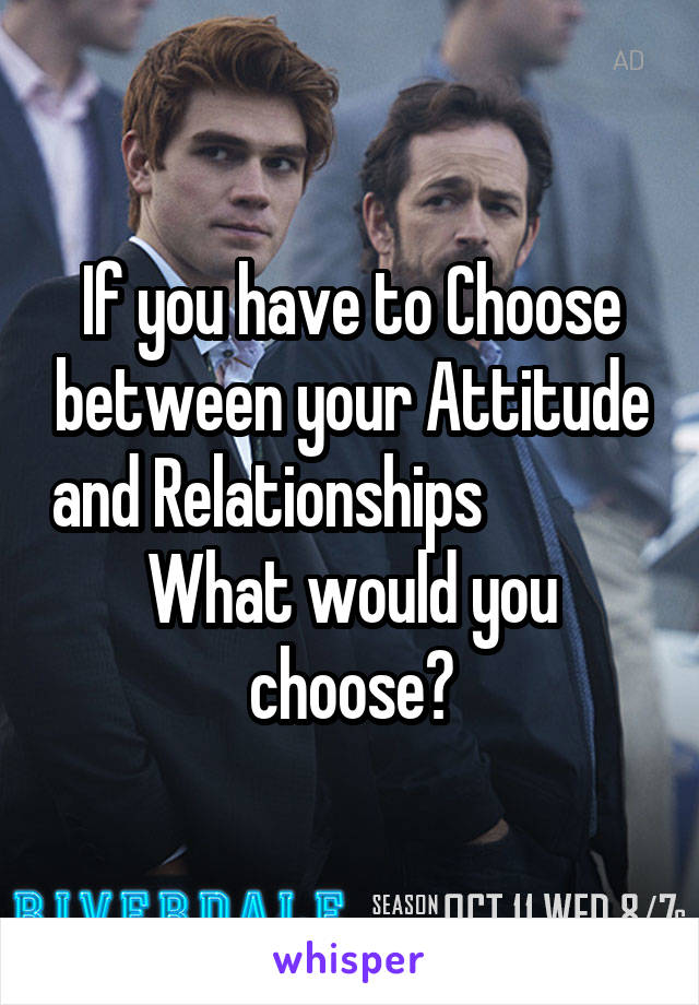 If you have to Choose between your Attitude and Relationships              What would you choose?