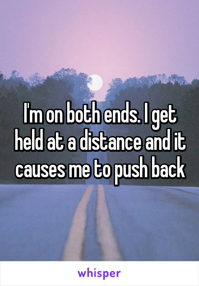 I'm on both ends. I get held at a distance and it causes me to push back