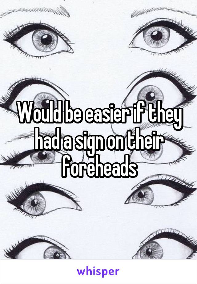 Would be easier if they had a sign on their foreheads