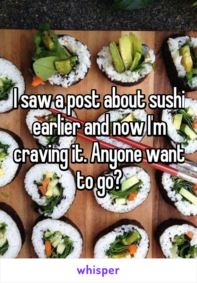 I saw a post about sushi earlier and now I'm craving it. Anyone want to go?