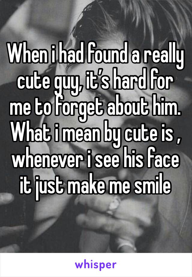 When i had found a really cute guy, it’s hard for me to forget about him. What i mean by cute is , whenever i see his face it just make me smile 