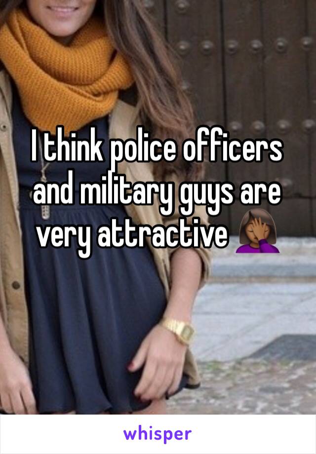 I think police officers and military guys are very attractive 🤦🏾‍♀️