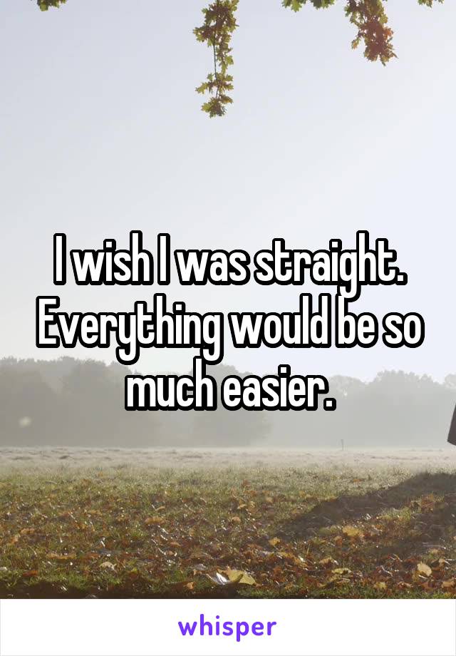 I wish I was straight. Everything would be so much easier.