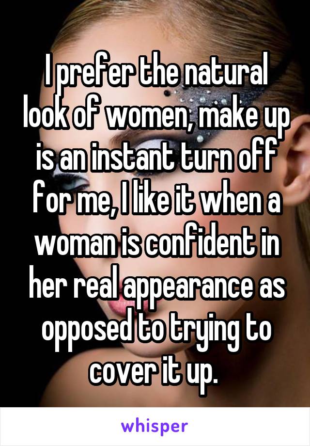 I prefer the natural look of women, make up is an instant turn off for me, I like it when a woman is confident in her real appearance as opposed to trying to cover it up. 