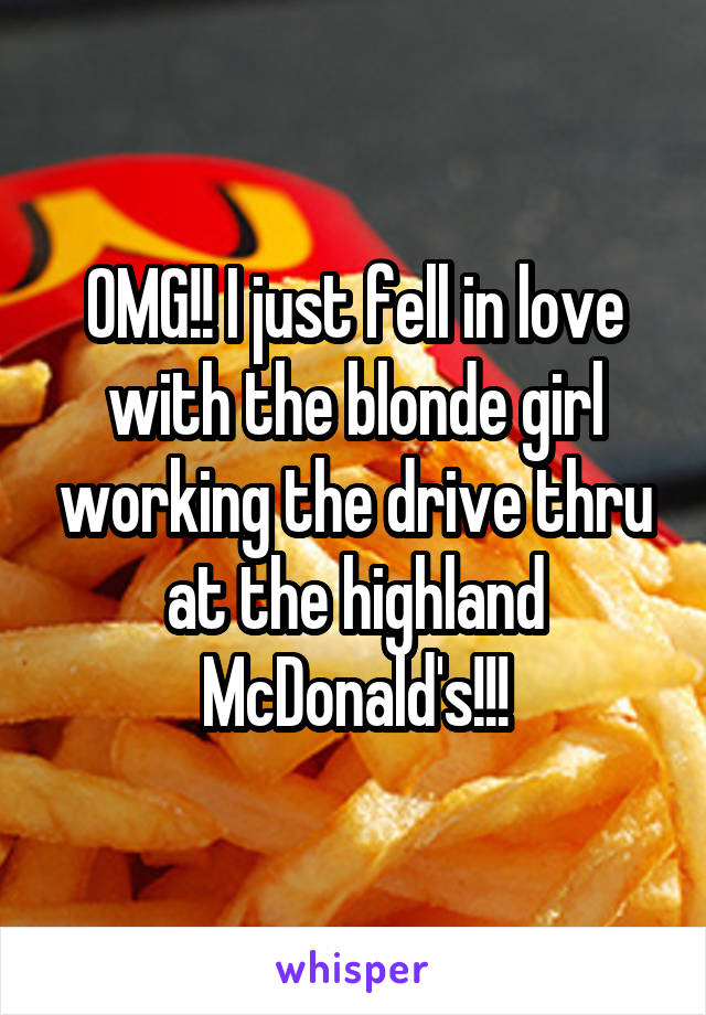 OMG!! I just fell in love with the blonde girl working the drive thru at the highland McDonald's!!!