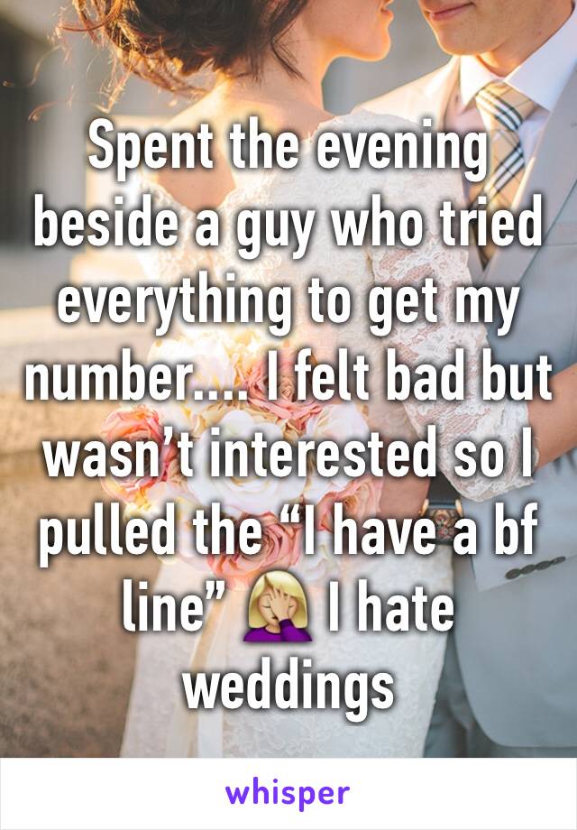 Spent the evening beside a guy who tried everything to get my number.... I felt bad but wasn’t interested so I pulled the “I have a bf line” 🤦🏼‍♀️ I hate weddings 