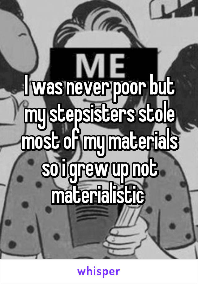 I was never poor but my stepsisters stole most of my materials so i grew up not materialistic 