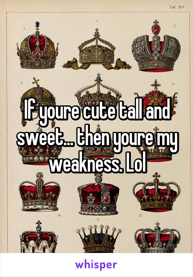 If youre cute tall and sweet... then youre my weakness. Lol
