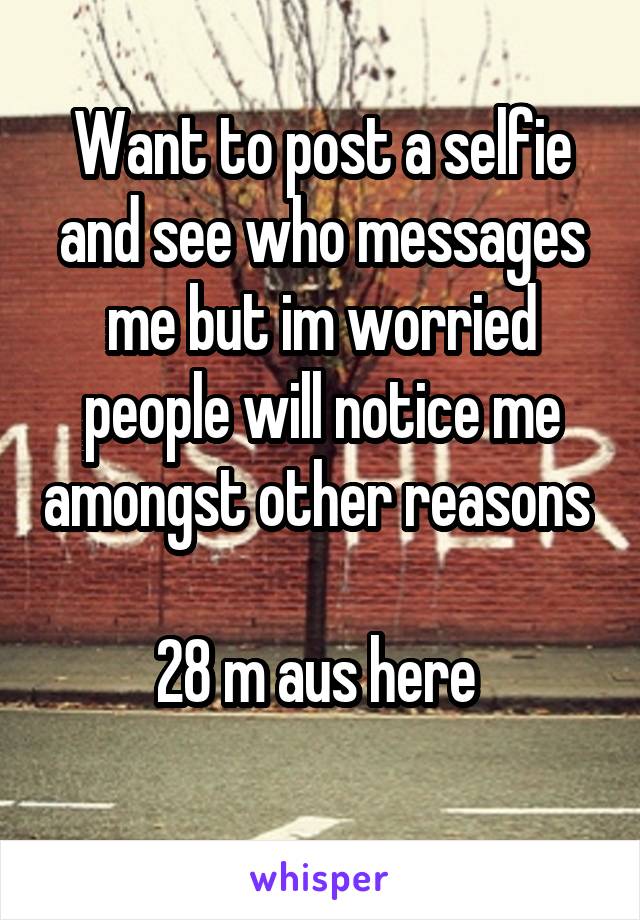 Want to post a selfie and see who messages me but im worried people will notice me amongst other reasons 

28 m aus here 
