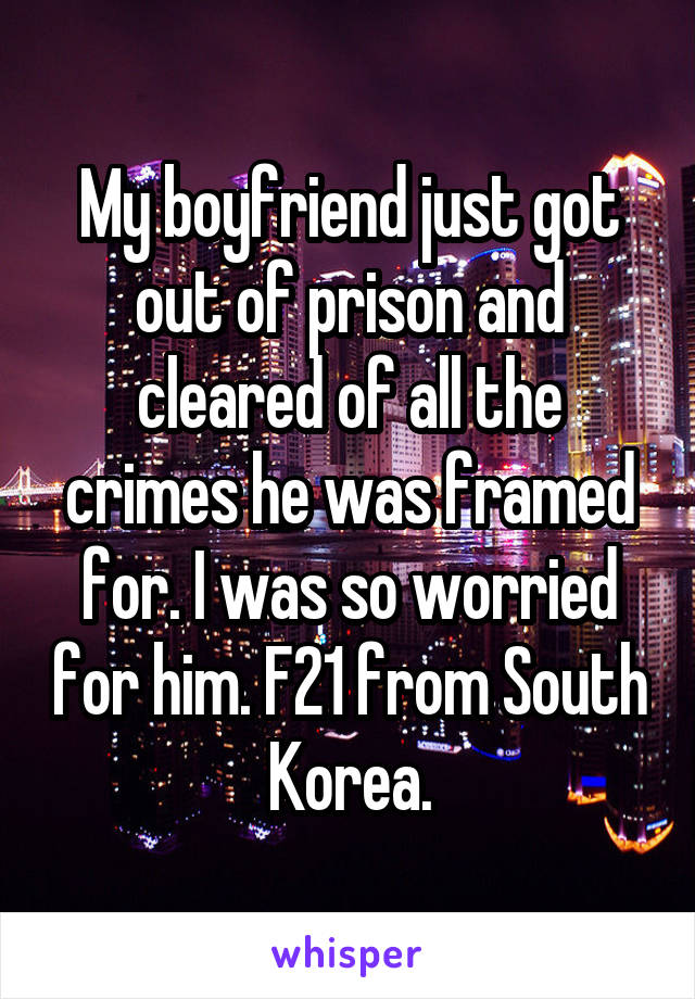 My boyfriend just got out of prison and cleared of all the crimes he was framed for. I was so worried for him. F21 from South Korea.