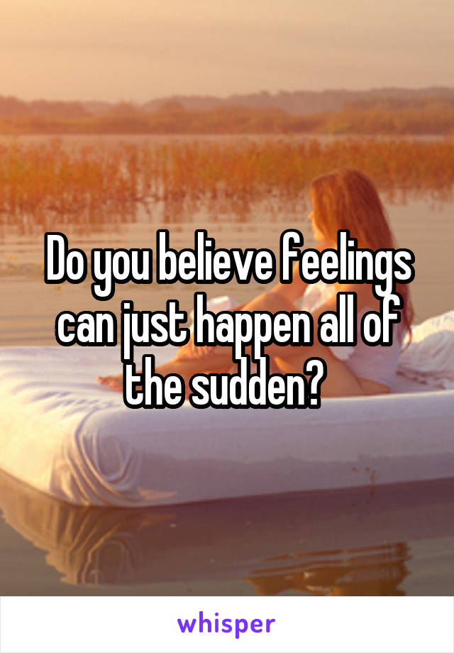 Do you believe feelings can just happen all of the sudden? 