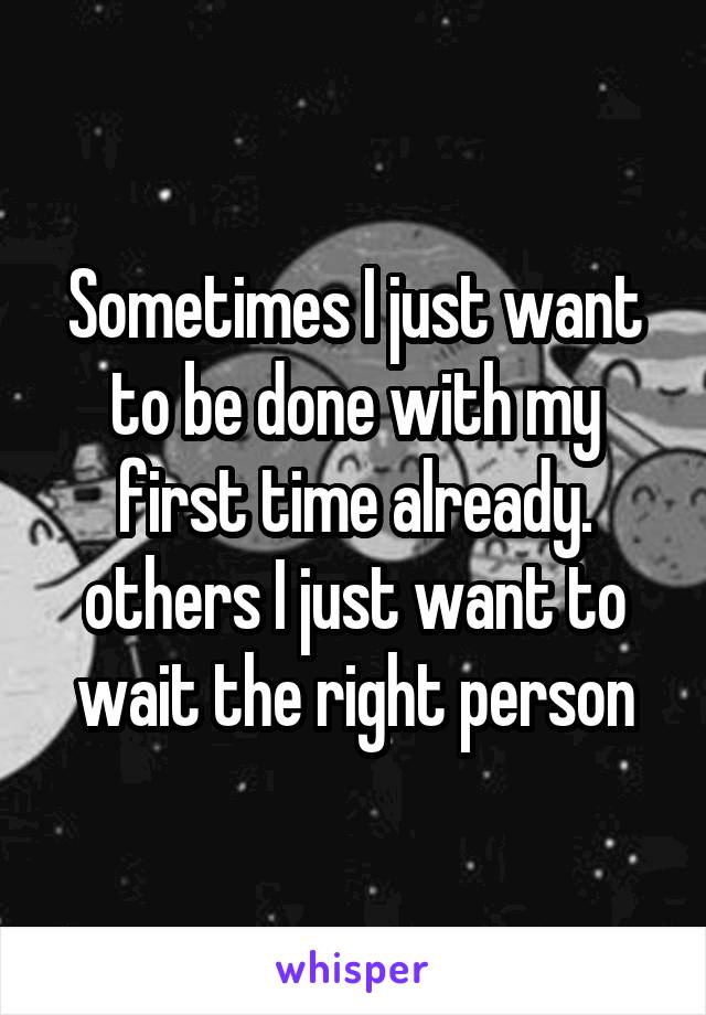 Sometimes I just want to be done with my first time already. others I just want to wait the right person