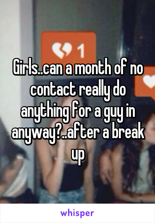 Girls..can a month of no contact really do anything for a guy in anyway?..after a break up