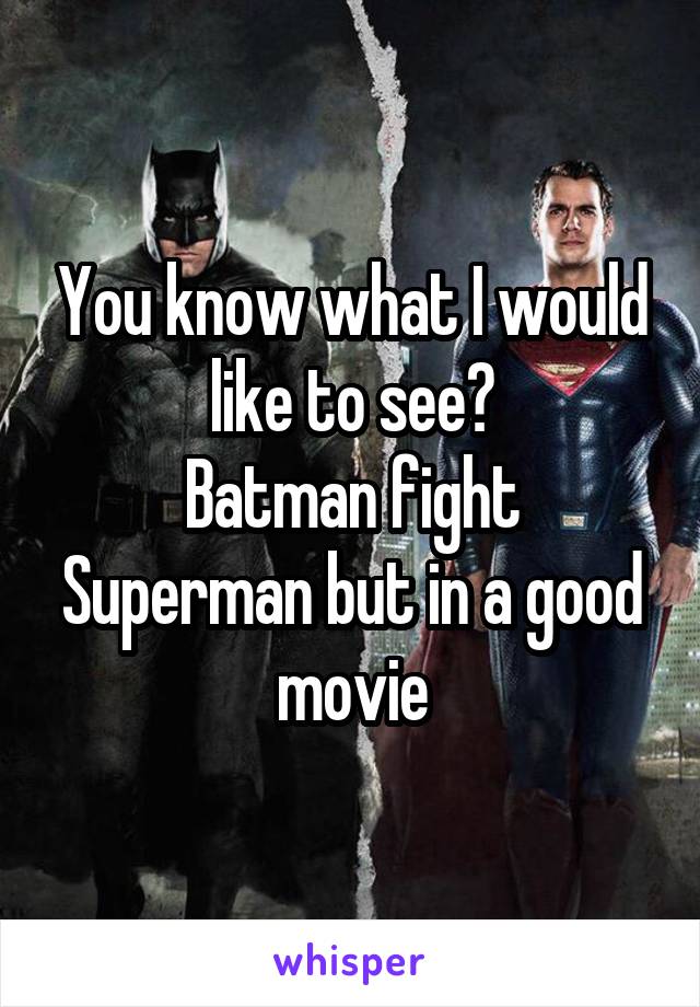 You know what I would like to see?
Batman fight Superman but in a good movie