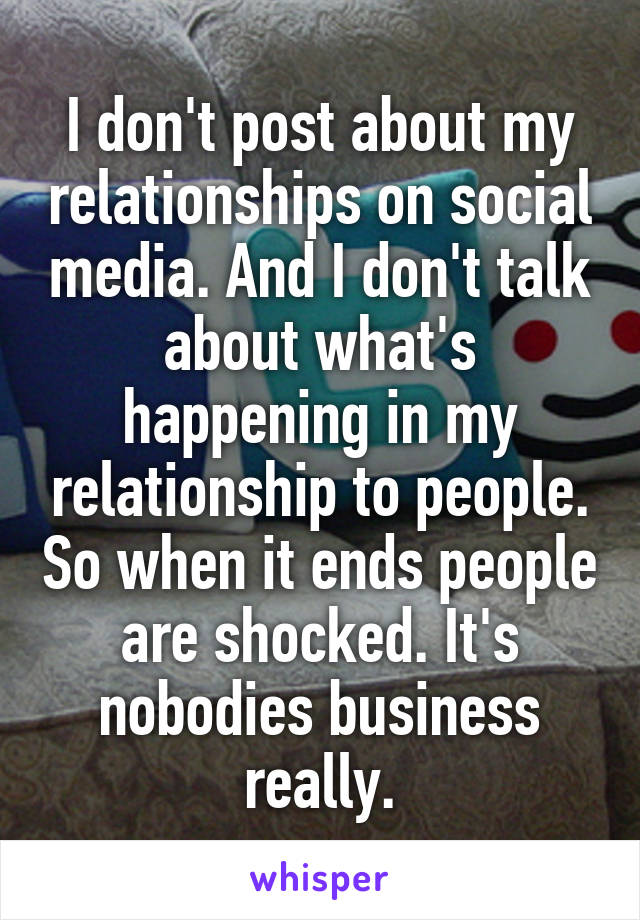 I don't post about my relationships on social media. And I don't talk about what's happening in my relationship to people. So when it ends people are shocked. It's nobodies business really.