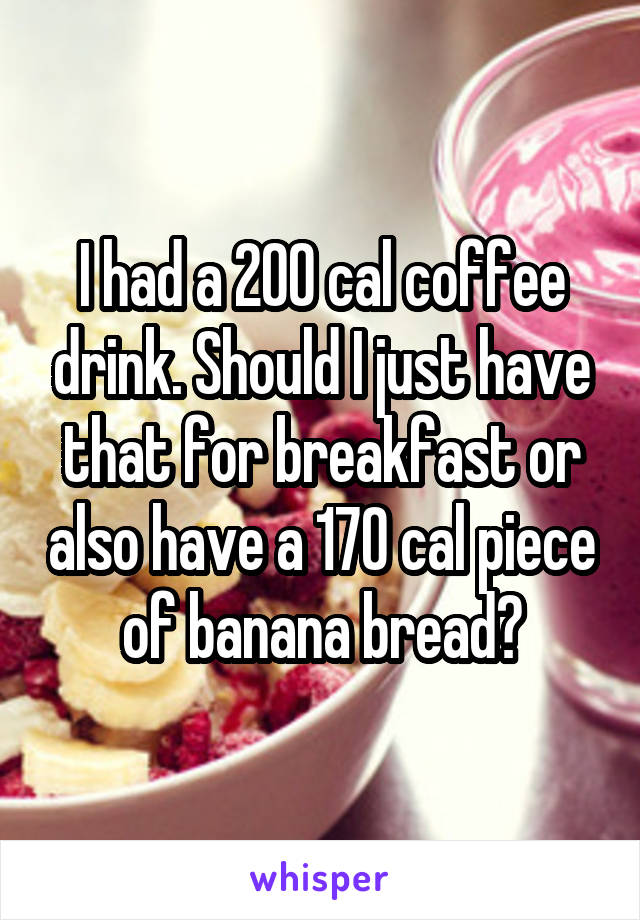 I had a 200 cal coffee drink. Should I just have that for breakfast or also have a 170 cal piece of banana bread?