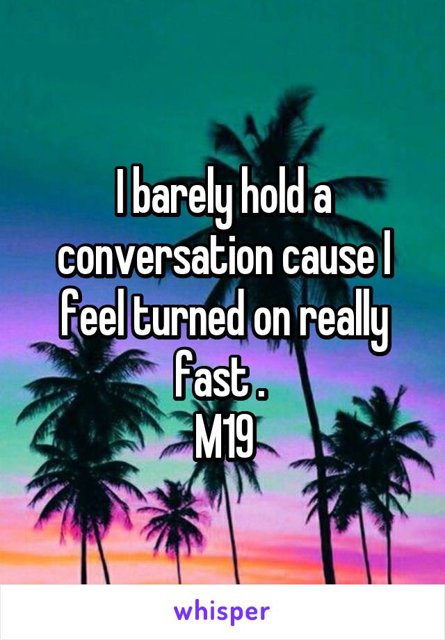 I barely hold a conversation cause I feel turned on really fast . 
M19