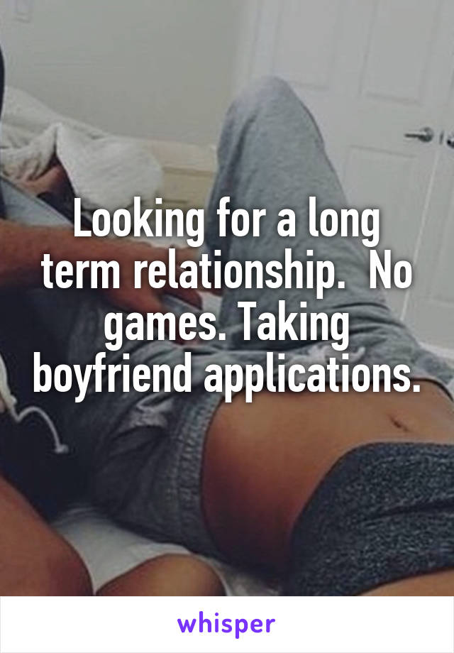 Looking for a long term relationship.  No games. Taking boyfriend applications.  