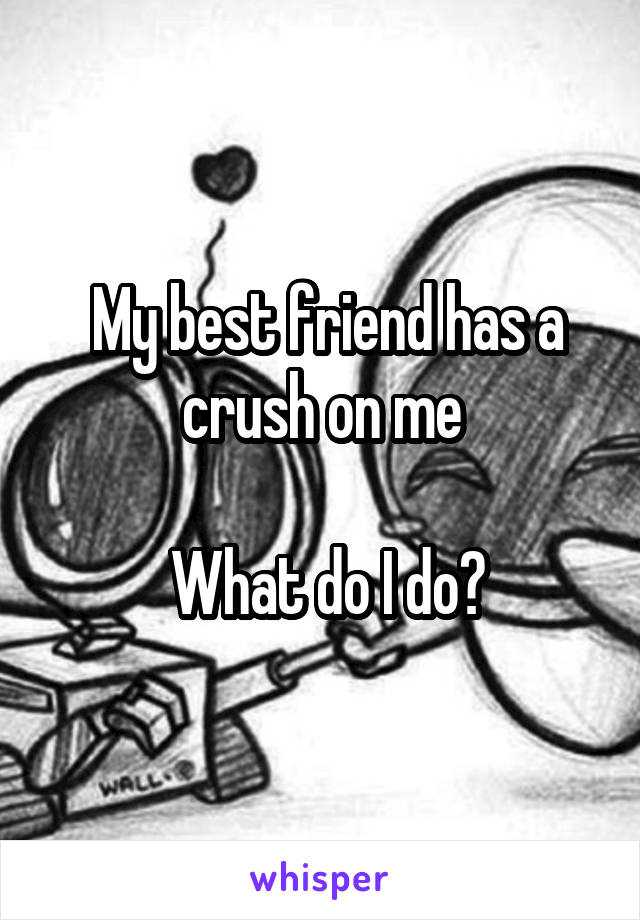  My best friend has a crush on me

 What do I do?