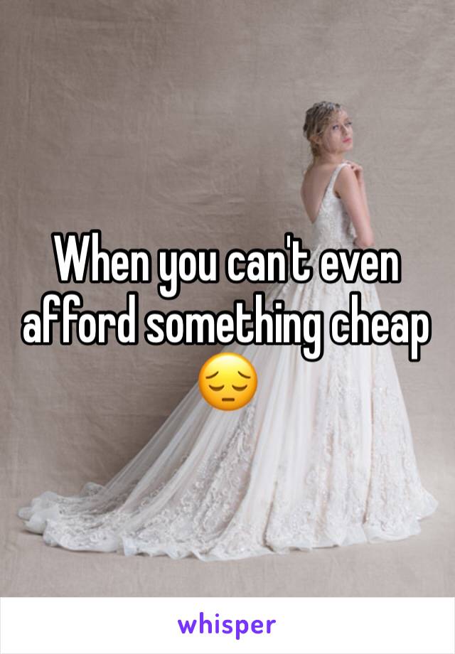 When you can't even afford something cheap 😔