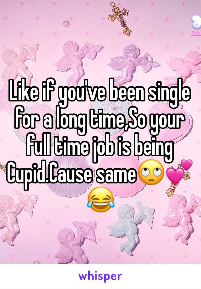 Like if you've been single for a long time,So your full time job is being Cupid.Cause same🙄💕😂