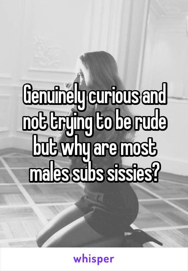 Genuinely curious and not trying to be rude but why are most males subs sissies?