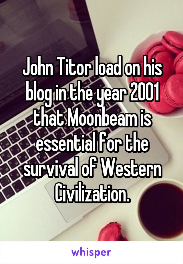 John Titor load on his blog in the year 2001 that Moonbeam is essential for the survival of Western Civilization.